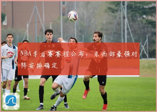 NBA季后赛赛程公布，东西部豪强对阵安排确定