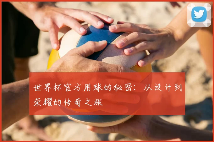 世界杯官方用球的秘密:从设计到荣耀的传奇之旅