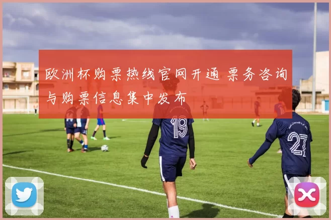 欧洲杯购票热线官网开通 票务咨询与购票信息集中发布