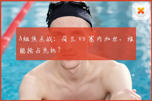 A组焦点战：荷兰 vs 塞内加尔，谁能抢占先机？