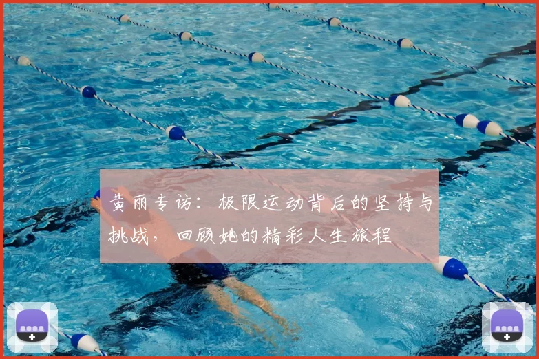 黄丽专访:极限运动背后的坚持与挑战,回顾她的精彩人生旅程