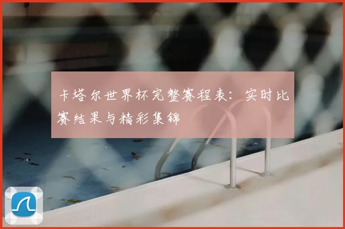 卡塔尔世界杯完整赛程表：实时比赛结果与精彩集锦