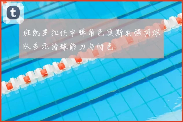 班凯罗担任中锋角色莫斯利强调球队多元持球能力与特色