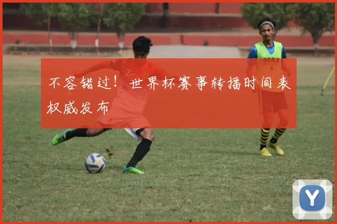 不容错过!世界杯赛事转播时间表权威发布