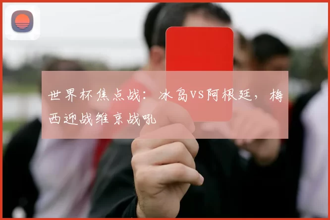 世界杯焦点战：冰岛vs阿根廷，梅西迎战维京战吼