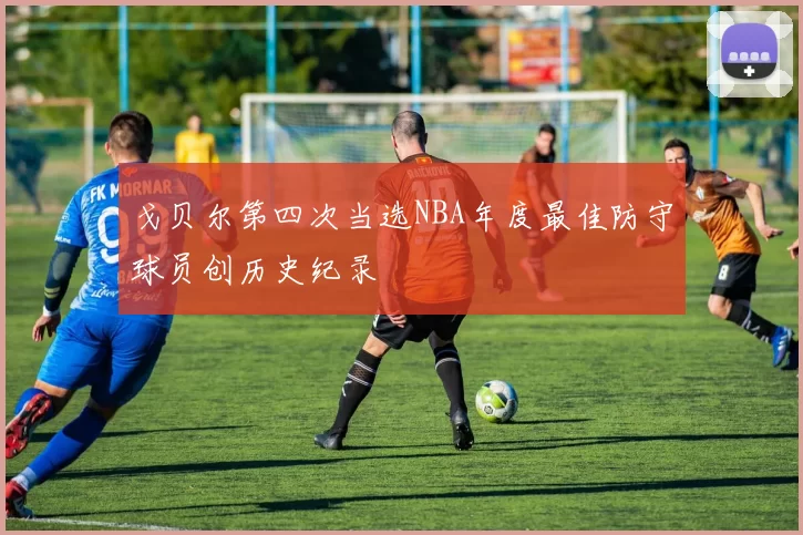 戈贝尔第四次当选NBA年度最佳防守球员创历史纪录