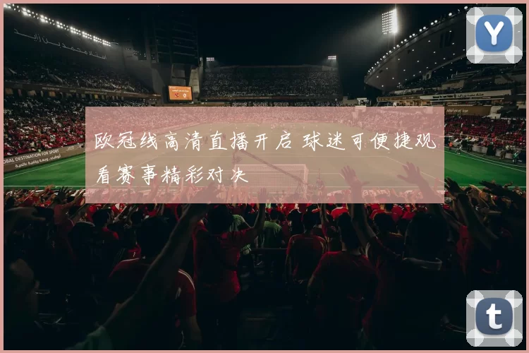 欧冠线高清直播开启 球迷可便捷观看赛事精彩对决