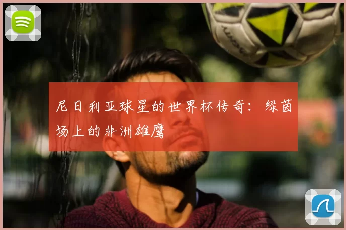 尼日利亚球星的世界杯传奇:绿茵场上的非洲雄鹰