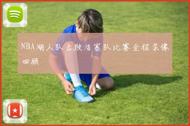 NBA湖人队击败活塞队比赛全程录像回顾