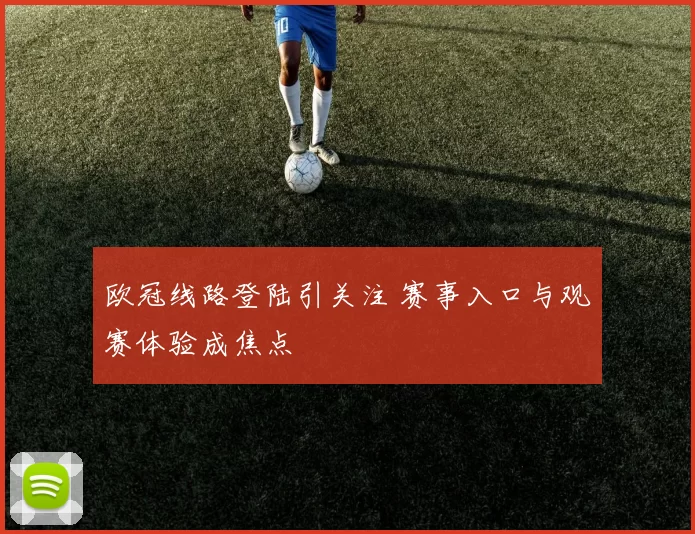 欧冠线路登陆引关注 赛事入口与观赛体验成焦点