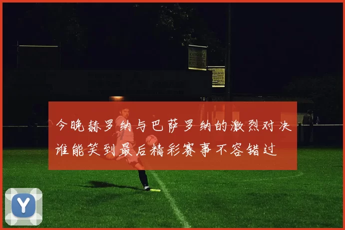 今晚赫罗纳与巴萨罗纳的激烈对决谁能笑到最后精彩赛事不容错过