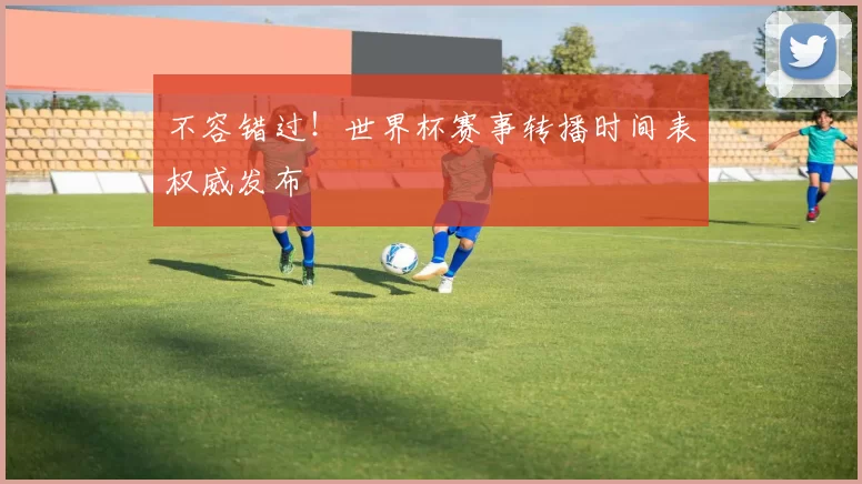 不容错过！世界杯赛事转播时间表权威发布