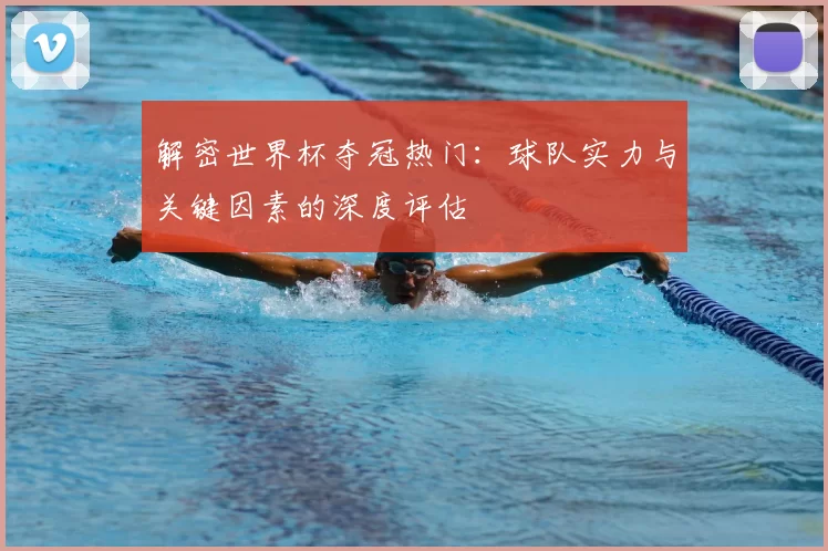 解密世界杯夺冠热门:球队实力与关键因素的深度评估