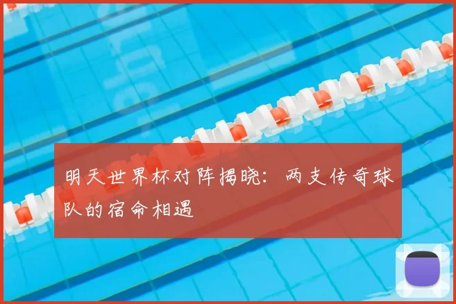 明天世界杯对阵揭晓:两支传奇球队的宿命相遇