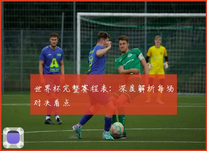 世界杯完整赛程表:深度解析每场对决看点