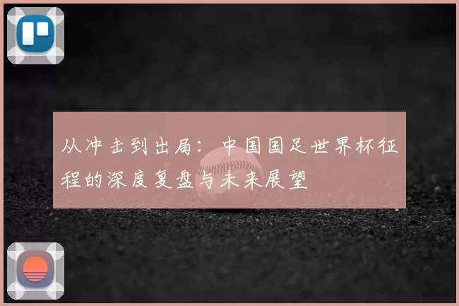从冲击到出局:中国国足世界杯征程的深度复盘与未来展望