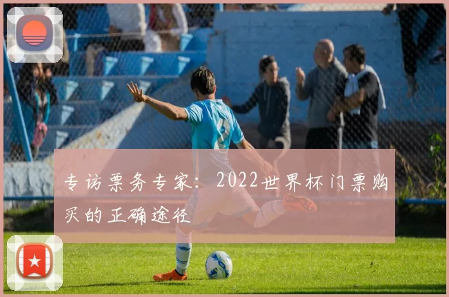 专访票务专家：2022世界杯门票购买的正确途径