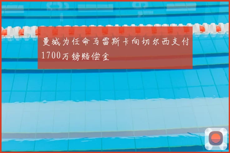 曼城为任命马雷斯卡向切尔西支付1700万镑赔偿金
