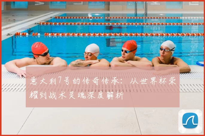 意大利7号的传奇传承:从世界杯荣耀到战术灵魂深度解析