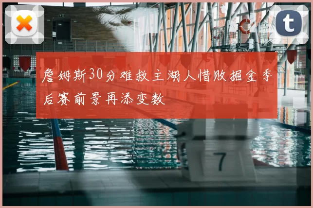 詹姆斯30分难救主湖人惜败掘金季后赛前景再添变数