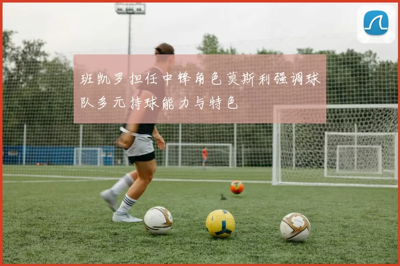 班凯罗担任中锋角色莫斯利强调球队多元持球能力与特色