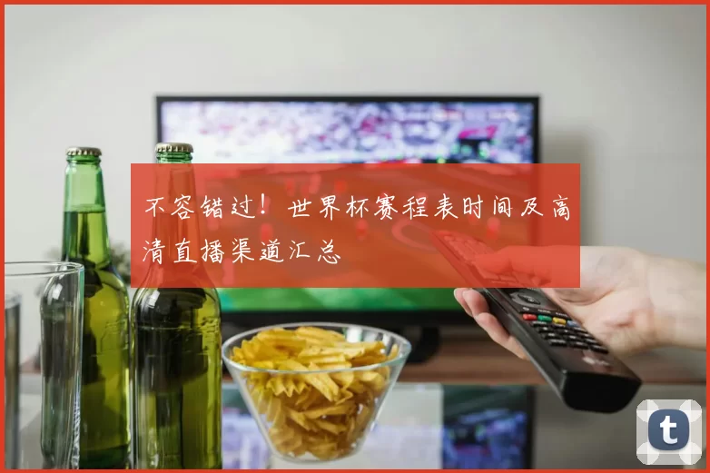 不容错过!世界杯赛程表时间及高清直播渠道汇总