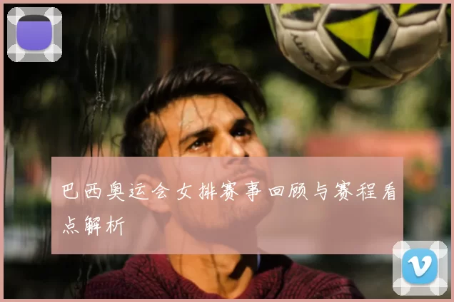巴西奥运会女排赛事回顾与赛程看点解析