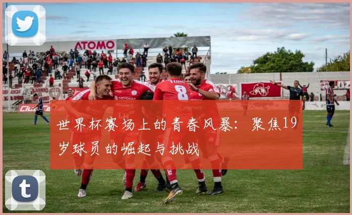 世界杯赛场上的青春风暴:聚焦19岁球员的崛起与挑战