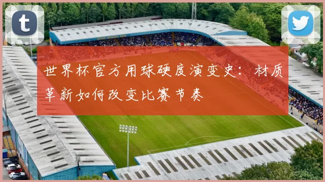 世界杯官方用球硬度演变史：材质革新如何改变比赛节奏