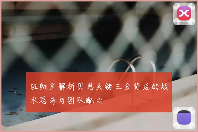 班凯罗解析贝恩关键三分背后的战术思考与团队配合