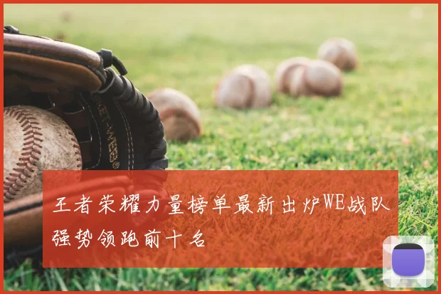 王者荣耀力量榜单最新出炉WE战队强势领跑前十名