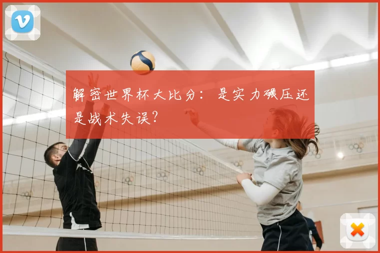 解密世界杯大比分：是实力碾压还是战术失误？