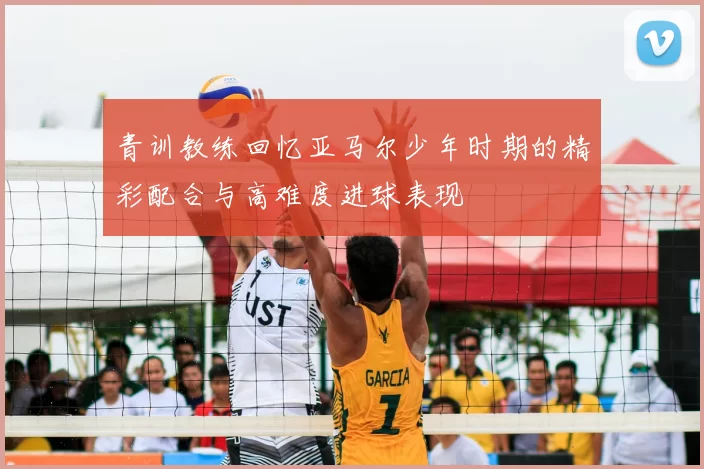 青训教练回忆亚马尔少年时期的精彩配合与高难度进球表现