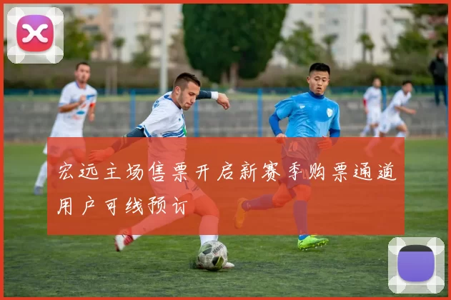 宏远主场售票开启新赛季购票通道用户可线预订