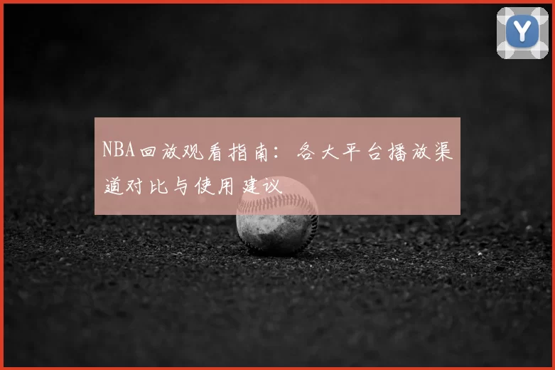 NBA回放观看指南:各大平台播放渠道对比与使用建议