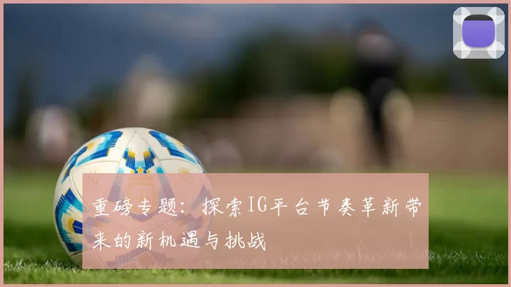 重磅专题：探索IG平台节奏革新带来的新机遇与挑战