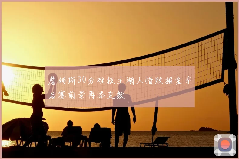 詹姆斯30分难救主湖人惜败掘金季后赛前景再添变数