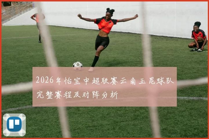 2026年怡宝中超联赛云南玉昆球队完整赛程及对阵分析