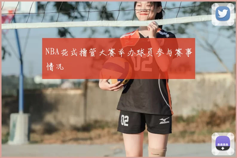NBA花式撸管大赛举办球员参与赛事情况