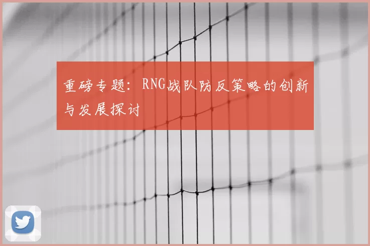 重磅专题:RNG战队防反策略的创新与发展探讨