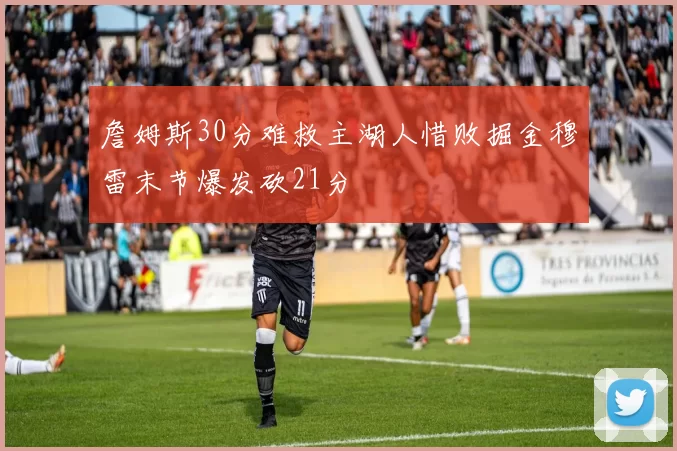 詹姆斯30分难救主湖人惜败掘金穆雷末节爆发砍21分