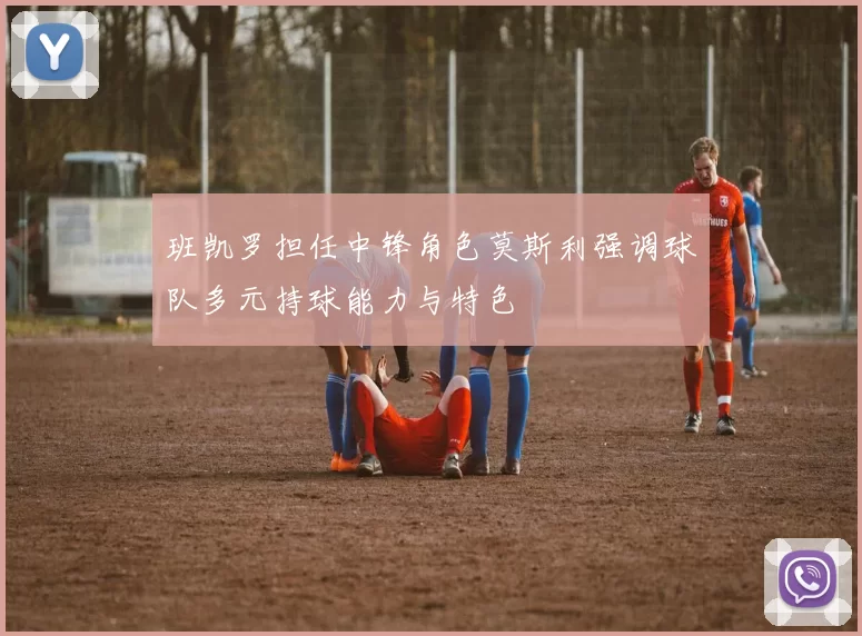班凯罗担任中锋角色莫斯利强调球队多元持球能力与特色