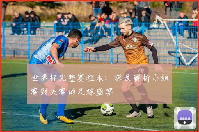 世界杯完整赛程表:深度解析小组赛到决赛的足球盛宴