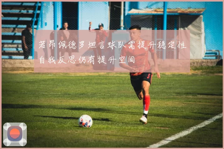 若昂佩德罗坦言球队需提升稳定性自我反思仍有提升空间