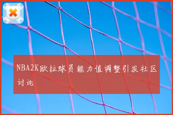 NBA2K欧拉球员能力值调整引发社区讨论