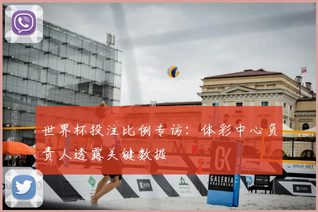 世界杯投注比例专访:体彩中心负责人透露关键数据