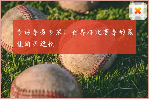 专访票务专家:世界杯比赛票的最佳购买途径