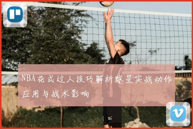 NBA花式过人技巧解析球星实战动作应用与战术影响