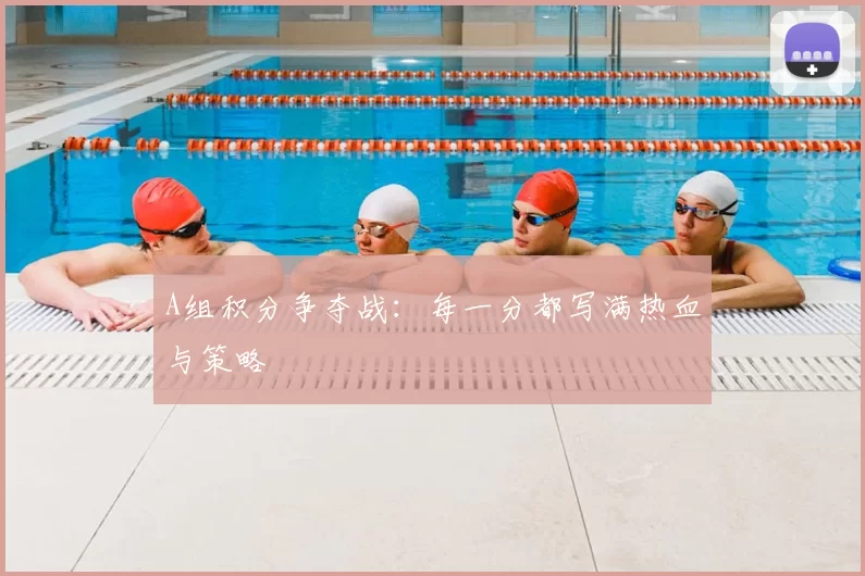 A组积分争夺战：每一分都写满热血与策略