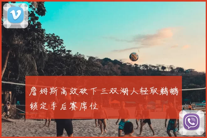 詹姆斯高效砍下三双湖人轻取鹈鹕锁定季后赛席位